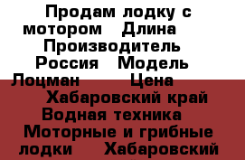 Продам лодку с мотором › Длина ­ 3 › Производитель ­ Россия › Модель ­ Лоцман  270 › Цена ­ 50 000 - Хабаровский край Водная техника » Моторные и грибные лодки   . Хабаровский край
